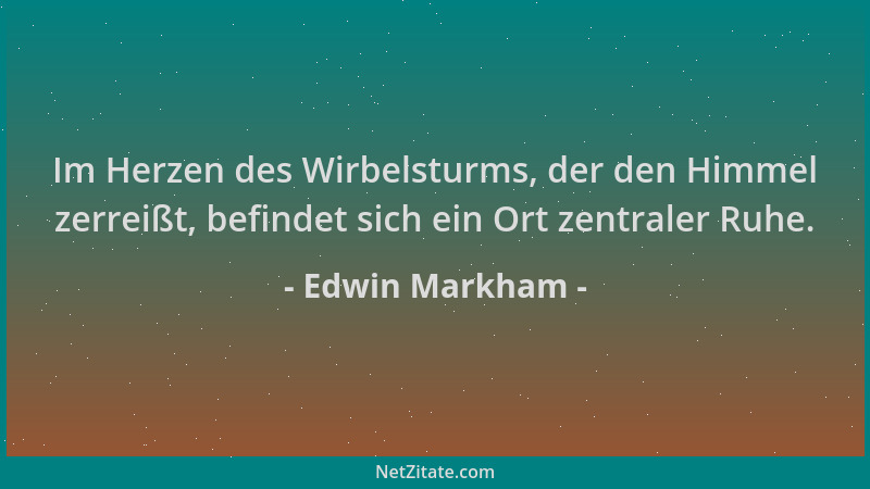 Edwin Markham - Im Herzen des Wirbelsturms, der den Himmel zerreißt, befindet sich ein Ort zentraler Ruhe....