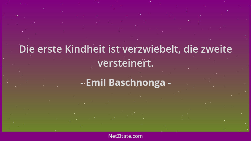 Emil Baschnonga - Die erste Kindheit ist verzwiebelt, die zweite versteinert....