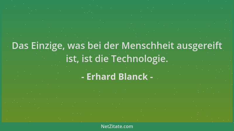 Erhard Blanck - Das Einzige, was bei der Menschheit ausgereift ist, ist die Technologie....