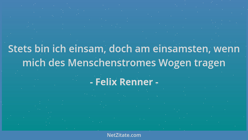 Felix Renner - Stets bin ich einsam, doch am einsamsten, wenn mich des Menschenstromes Wogen tragen...