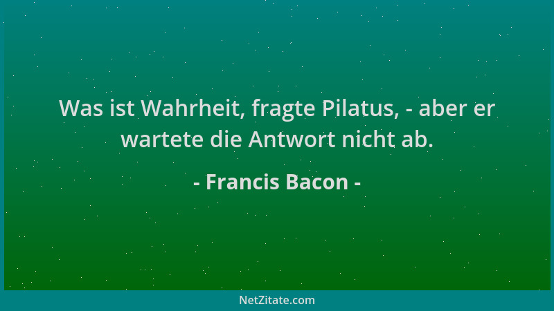 Francis Bacon - Was ist Wahrheit, fragte Pilatus, - aber er wartete die Antwort nicht ab....