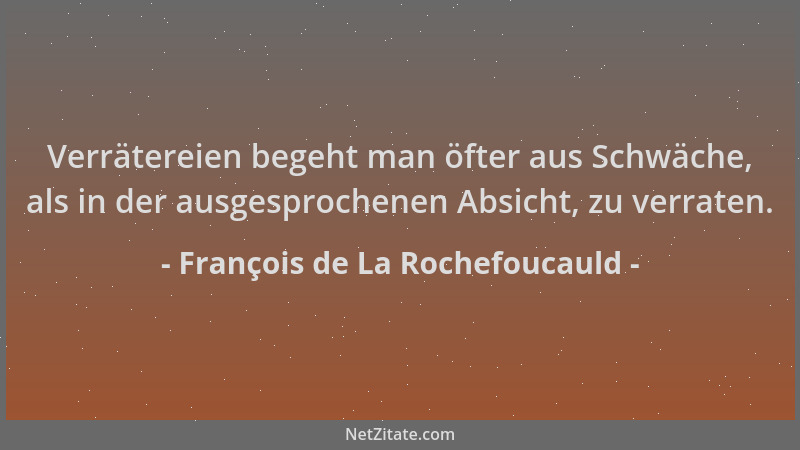 François de La Rochefoucauld - Verrätereien begeht man öfter aus Schwäche, als in der ausgesprochenen Absicht, zu verraten....