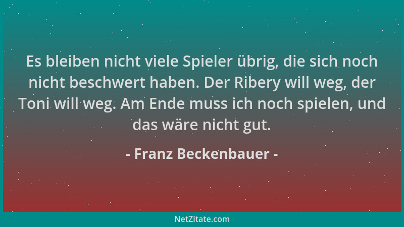 Franz Beckenbauer - Es bleiben nicht viele Spieler übrig, die sich noch nicht beschwert haben. Der Ribery will weg, der Ton...
