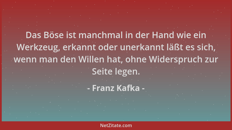 Franz Kafka - Das Böse ist manchmal in der Hand wie ein Werkzeug, erkannt oder unerkannt läßt es sich, wenn man den Willen...