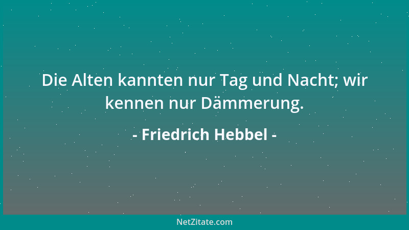 Friedrich Hebbel - Die Alten kannten nur Tag und Nacht; wir kennen nur Dämmerung....