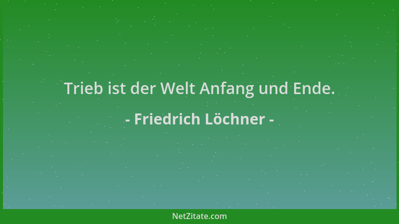 Friedrich Löchner - Trieb ist der Welt Anfang und Ende....