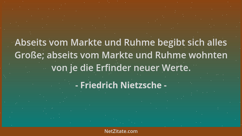 Friedrich Nietzsche - Abseits vom Markte und Ruhme begibt sich alles Große; abseits vom Markte und Ruhme wohnten von je die...