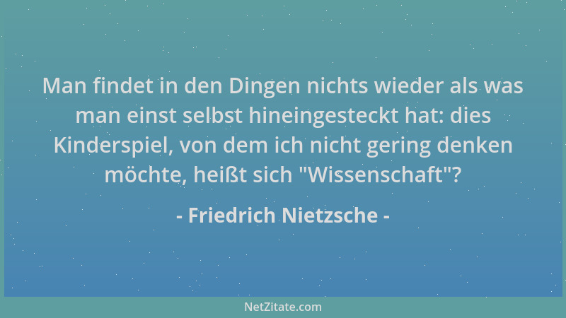 Friedrich Nietzsche - Man findet in den Dingen nichts wieder als was man einst selbst hineingesteckt hat: dies Kinderspiel,...