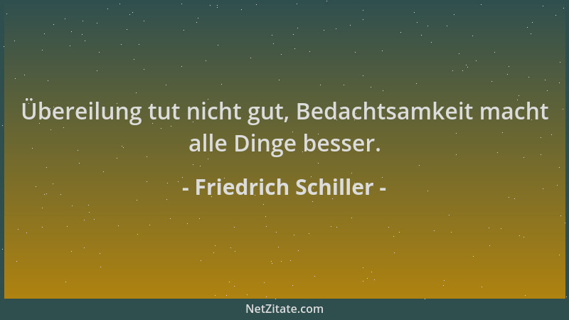 Friedrich Schiller - Übereilung tut nicht gut, Bedachtsamkeit macht alle Dinge besser....