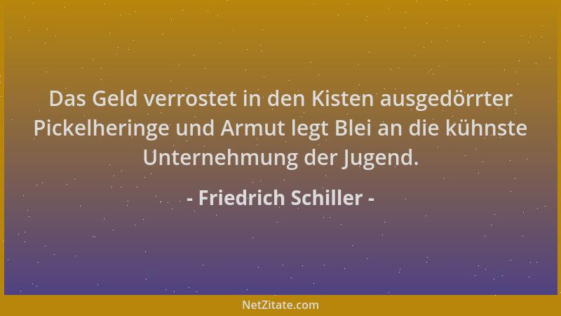 Friedrich Schiller - Das Geld verrostet in den Kisten ausgedörrter Pickelheringe und Armut legt Blei an die kühnste Unterne...