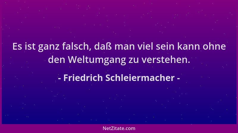 Friedrich Schleiermacher - Es ist ganz falsch, daß man viel sein kann ohne den Weltumgang zu verstehen....