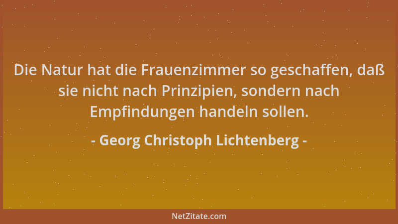 Georg Christoph Lichtenberg - Die Natur hat die Frauenzimmer so geschaffen, daß sie nicht nach Prinzipien, sondern nach Emp...