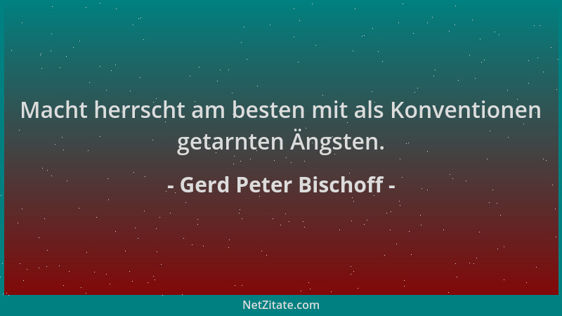 Gerd Peter Bischoff - Macht herrscht am besten mit als Konventionen getarnten Ängsten....