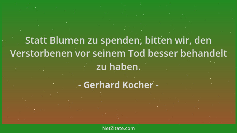 Gerhard Kocher - Statt Blumen zu spenden, bitten wir, den Verstorbenen vor seinem Tod besser behandelt zu haben....
