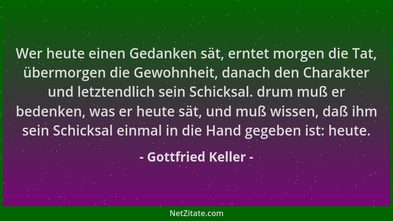 Gottfried Keller - Wer heute einen Gedanken sät, erntet morgen die Tat, übermorgen die Gewohnheit, danach den Charakter und...