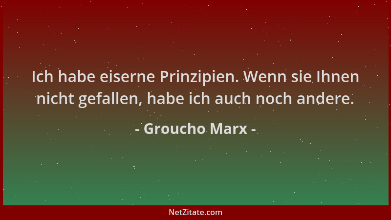 Groucho Marx - Ich habe eiserne Prinzipien. Wenn sie Ihnen nicht gefallen, habe ich auch noch andere....