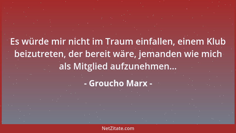 Groucho Marx - Es würde mir nicht im Traum einfallen, einem Klub beizutreten, der bereit wäre, jemanden wie mich als Mitgli...