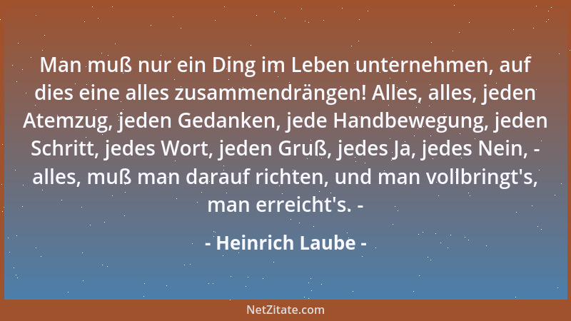 Heinrich Laube - Man muß nur ein Ding im Leben unternehmen, auf dies eine alles zusammendrängen! Alles, alles, jeden Atemzu...