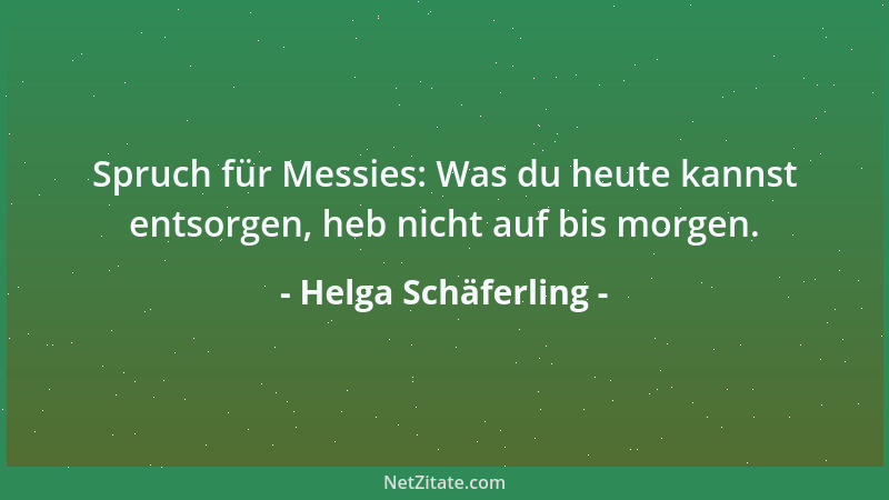 Helga Schäferling - Spruch für Messies: Was du heute kannst entsorgen, heb nicht auf bis morgen....