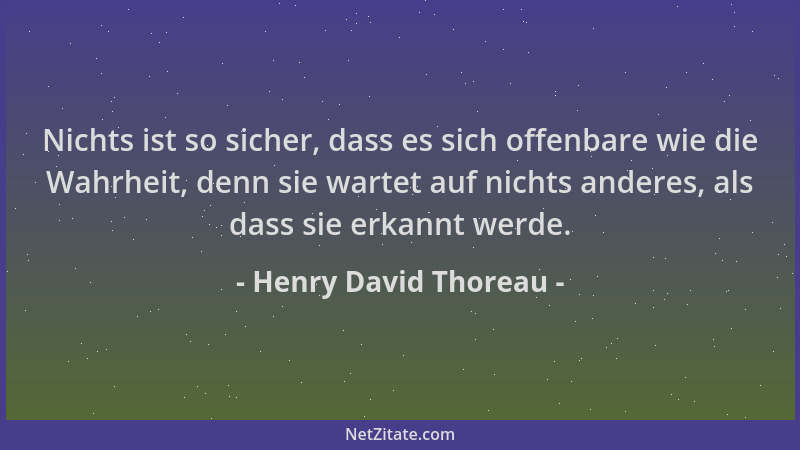 Henry David Thoreau - Nichts ist so sicher, dass es sich offenbare wie die Wahrheit, denn sie wartet auf nichts anderes, al...