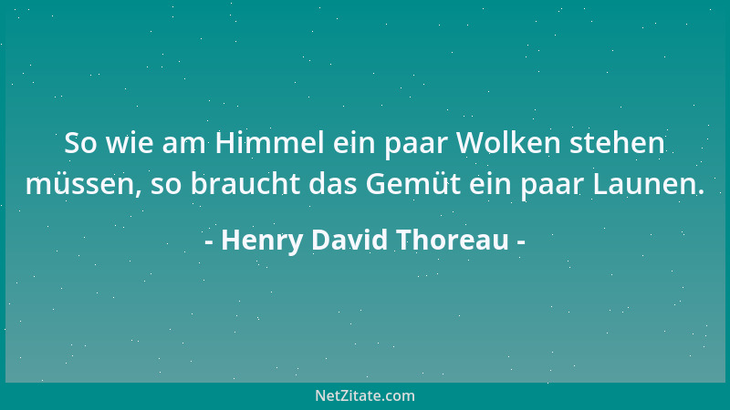 Henry David Thoreau - So wie am Himmel ein paar Wolken stehen müssen, so braucht das Gemüt ein paar Launen....