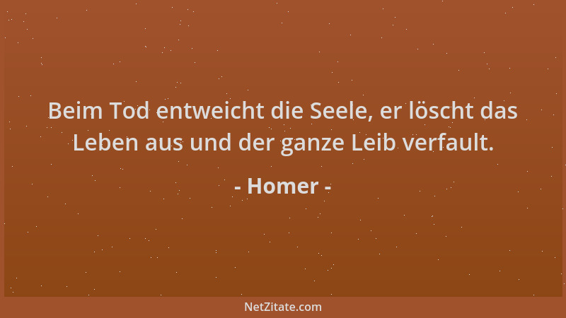 Homer - Beim Tod entweicht die Seele, er löscht das Leben aus und der ganze Leib verfault....