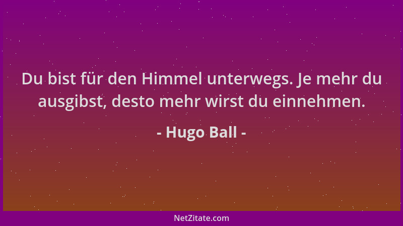 Hugo Ball - Du bist für den Himmel unterwegs. Je mehr du ausgibst, desto mehr wirst du einnehmen....