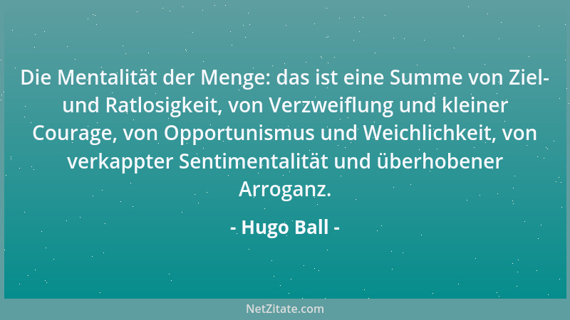 Hugo Ball - Die Mentalität der Menge: das ist eine Summe von Ziel- und Ratlosigkeit, von Verzweiflung und kleiner Courage,...
