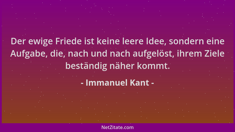 Immanuel Kant - Der ewige Friede ist keine leere Idee, sondern eine Aufgabe, die, nach und nach aufgelöst, ihrem Ziele best...