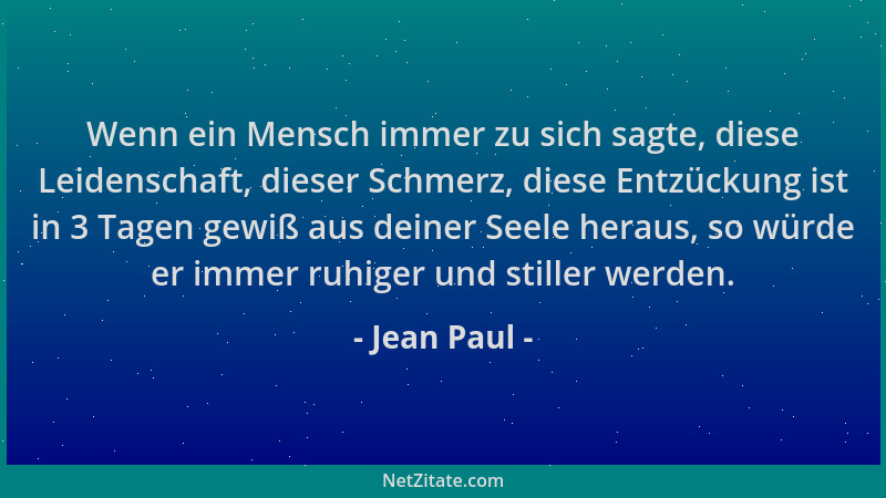 Jean Paul - Wenn ein Mensch immer zu sich sagte, diese Leidenschaft, dieser Schmerz, diese Entzückung ist in 3 Tagen gewiß...
