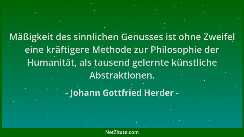 Johann Gottfried Herder - Mäßigkeit des sinnlichen Genusses ist ohne Zweifel eine kräftigere Methode zur Philosophie der Hu...