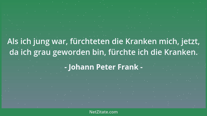 Johann Peter Frank - Als ich jung war, fürchteten die Kranken mich, jetzt, da ich grau geworden bin, fürchte ich die Kranke...