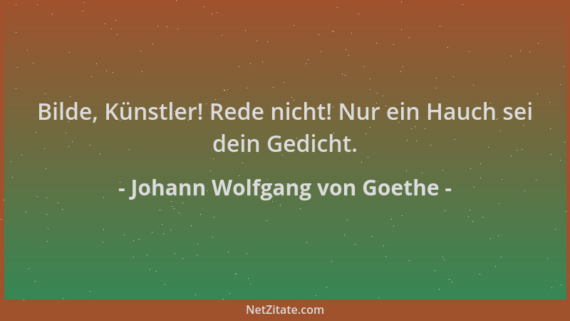 Johann Wolfgang von Goethe - Bilde, Künstler! Rede nicht! Nur ein Hauch sei dein Gedicht....