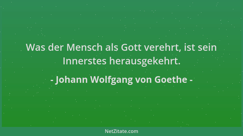 Johann Wolfgang von Goethe - Was der Mensch als Gott verehrt, ist sein Innerstes herausgekehrt....