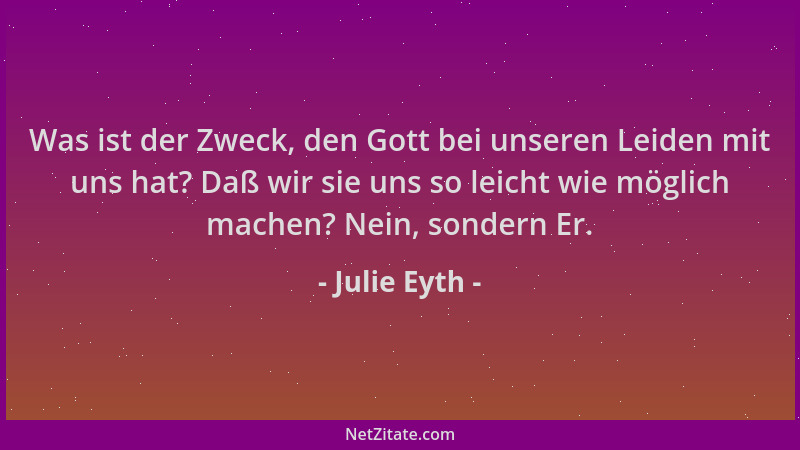 Julie Eyth - Was ist der Zweck, den Gott bei unseren Leiden mit uns hat? Daß wir sie uns so leicht wie möglich machen? Nein...