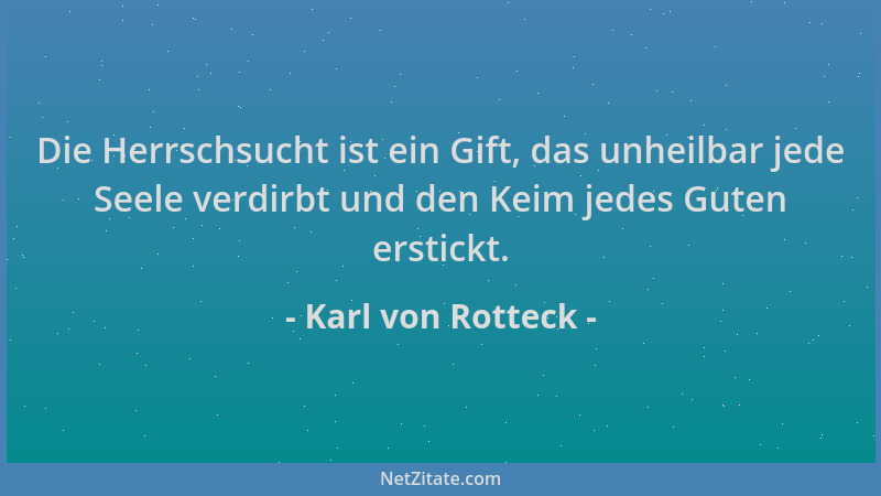 Karl von Rotteck - Die Herrschsucht ist ein Gift, das unheilbar jede Seele verdirbt und den Keim jedes Guten erstickt....