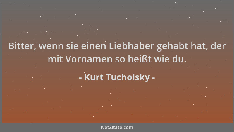 Kurt Tucholsky - Bitter, wenn sie einen Liebhaber gehabt hat, der mit Vornamen so heißt wie du....