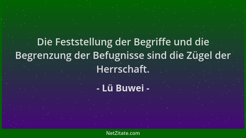 Lü Buwei - Die Feststellung der Begriffe und die Begrenzung der Befugnisse sind die Zügel der Herrschaft....