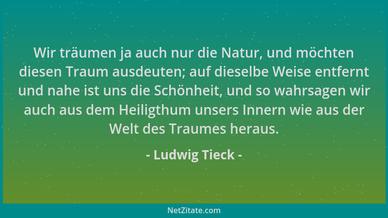 Ludwig Tieck - Wir träumen ja auch nur die Natur, und möchten diesen Traum ausdeuten; auf dieselbe Weise entfernt und nahe...