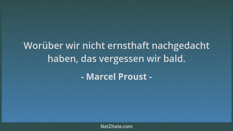 Marcel Proust - Worüber wir nicht ernsthaft nachgedacht haben, das vergessen wir bald....
