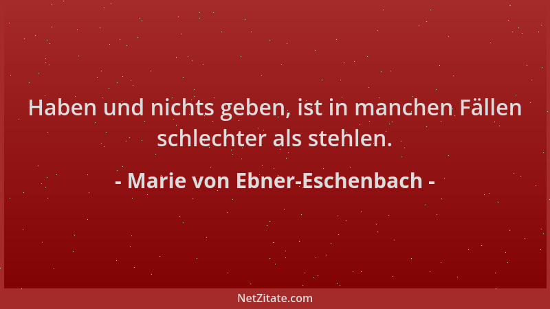 Marie von Ebner-Eschenbach - Haben und nichts geben, ist in manchen Fällen schlechter als stehlen....