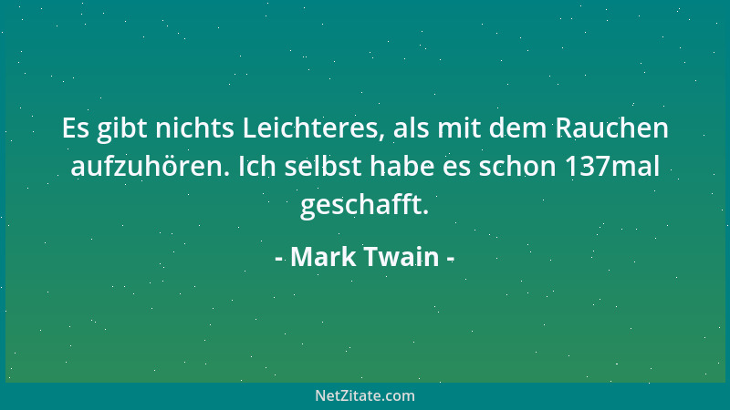 Mark Twain - Es gibt nichts Leichteres, als mit dem Rauchen aufzuhören. Ich selbst habe es schon 137mal geschafft....