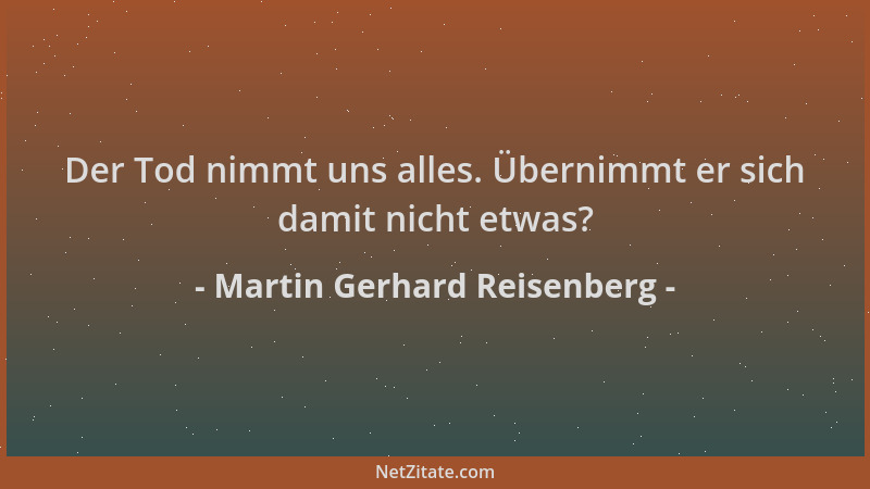 Martin Gerhard Reisenberg - Der Tod nimmt uns alles. Übernimmt er sich damit nicht etwas?...