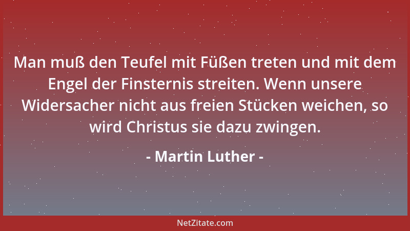 Martin Luther - Man muß den Teufel mit Füßen treten und mit dem Engel der Finsternis streiten. Wenn unsere Widersacher nich...