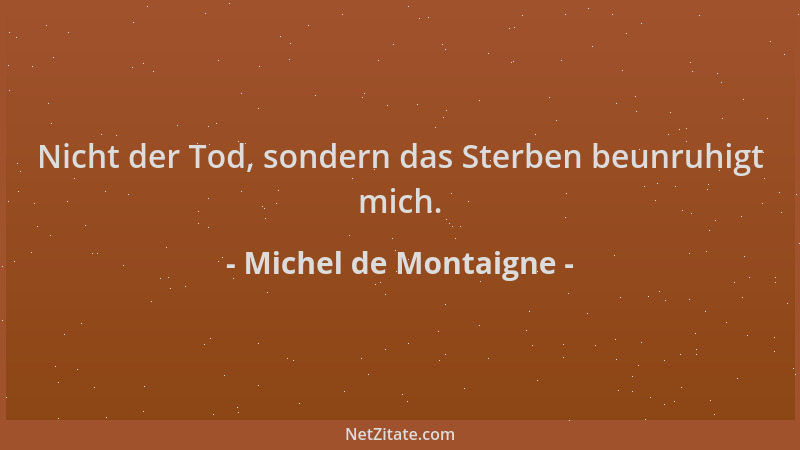Michel de Montaigne - Nicht der Tod, sondern das Sterben beunruhigt mich....