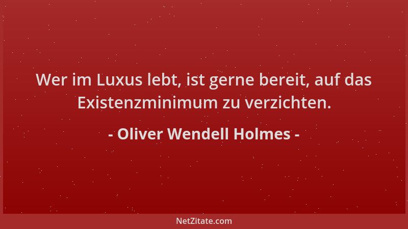 Oliver Wendell Holmes - Wer im Luxus lebt, ist gerne bereit, auf das Existenzminimum zu verzichten....
