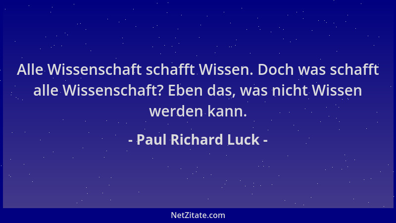 Paul Richard Luck - Alle Wissenschaft schafft Wissen. Doch was schafft alle Wissenschaft? Eben das, was nicht Wissen werden...