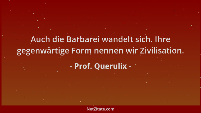 Prof. Querulix - Auch die Barbarei wandelt sich. Ihre gegenwärtige Form nennen wir Zivilisation....