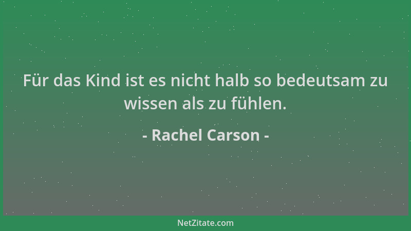 Rachel Carson - Für das Kind ist es nicht halb so bedeutsam zu wissen als zu fühlen....