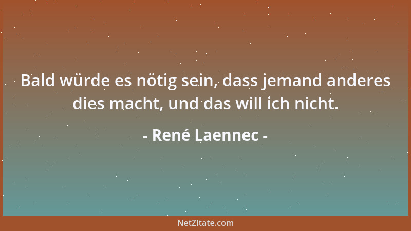 René Laennec - Bald würde es nötig sein, dass jemand anderes dies macht, und das will ich nicht....